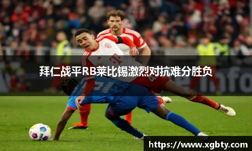 拜仁战平RB莱比锡激烈对抗难分胜负