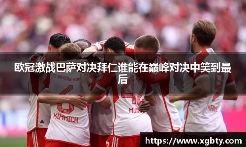 欧冠激战巴萨对决拜仁谁能在巅峰对决中笑到最后