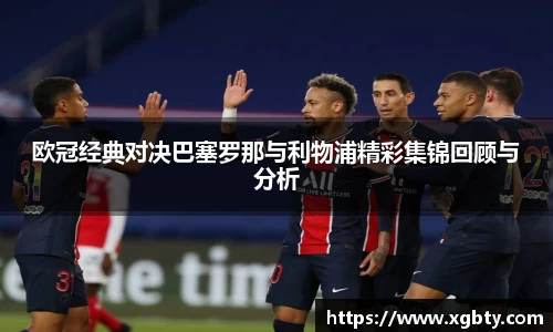 欧冠经典对决巴塞罗那与利物浦精彩集锦回顾与分析