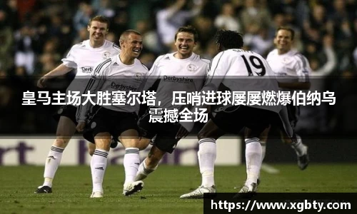皇马主场大胜塞尔塔，压哨进球屡屡燃爆伯纳乌震撼全场