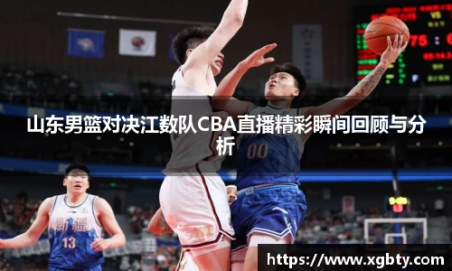 山东男篮对决江数队CBA直播精彩瞬间回顾与分析