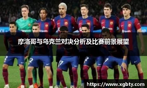 摩洛哥与乌克兰对决分析及比赛前景展望