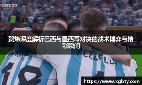贺炜深度解析巴西与墨西哥对决的战术博弈与精彩瞬间