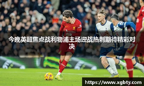 今晚英超焦点战利物浦主场迎战热刺期待精彩对决