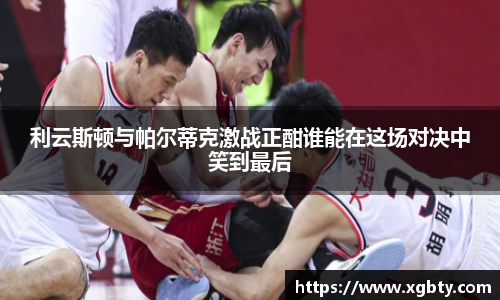 利云斯顿与帕尔蒂克激战正酣谁能在这场对决中笑到最后