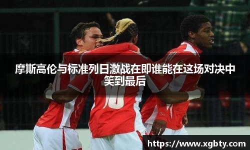 摩斯高伦与标准列日激战在即谁能在这场对决中笑到最后
