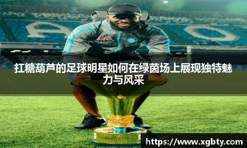 扛糖葫芦的足球明星如何在绿茵场上展现独特魅力与风采