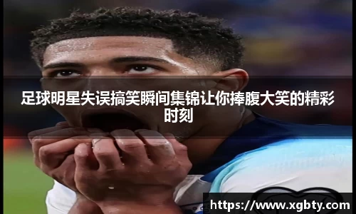 足球明星失误搞笑瞬间集锦让你捧腹大笑的精彩时刻