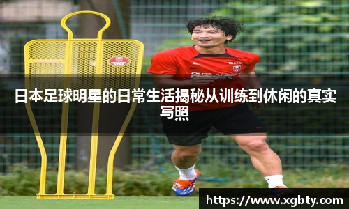 日本足球明星的日常生活揭秘从训练到休闲的真实写照